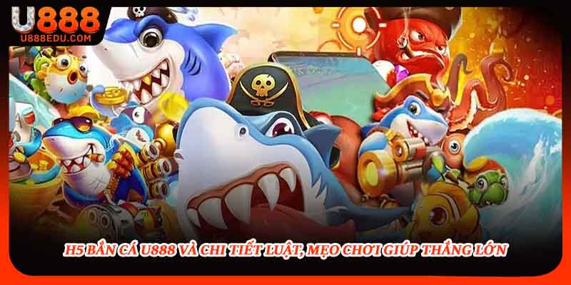 H5 Bắn Cá U888 Và Chi Tiết Luật, Mẹo Chơi Giúp Thắng Lớn